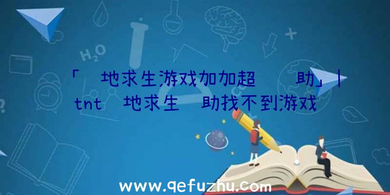 「绝地求生游戏加加超级辅助」|tnt绝地求生辅助找不到游戏